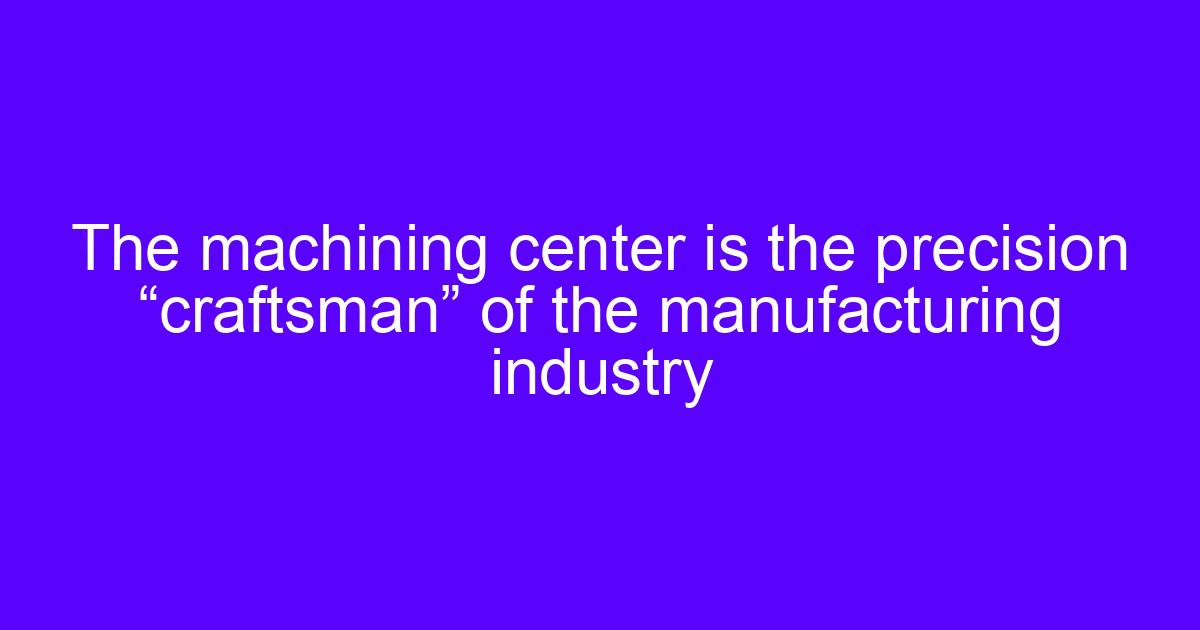 The machining center is the precision craftsman of manufacturing