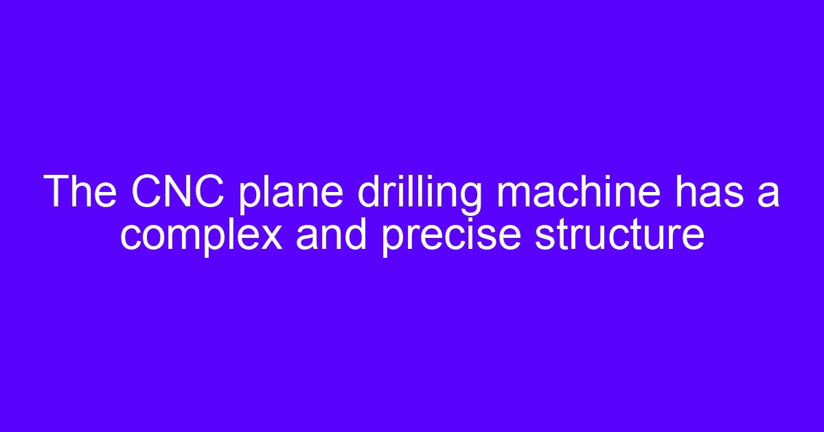 The CNC plane drilling machine has a complex and precise structure