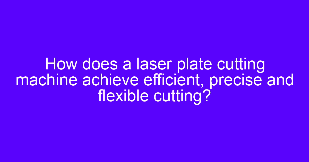 How does a laser plate cutting machine achieve efficient, precise and flexible cutting?