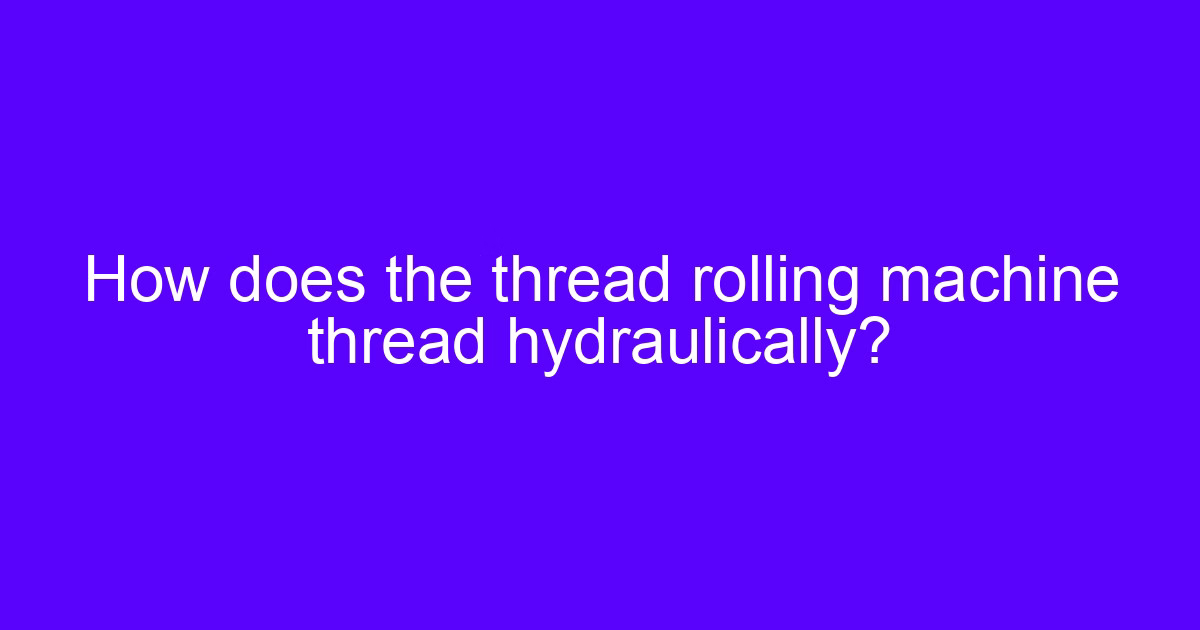 How does a thread rolling machine thread hydraulically?