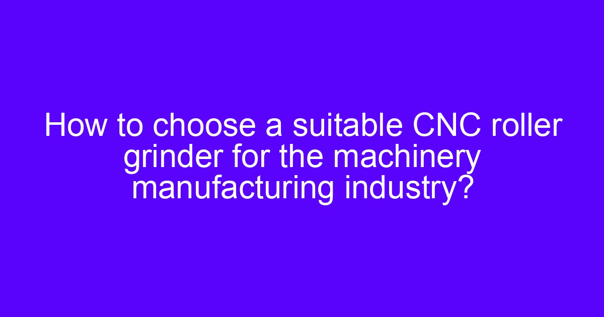 How to choose a suitable CNC roll grinder for the machinery manufacturing industry