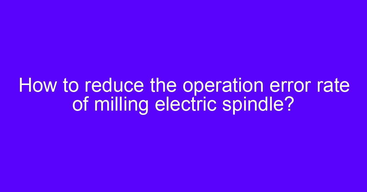 How to reduce the operation error rate of a milling electric spindle