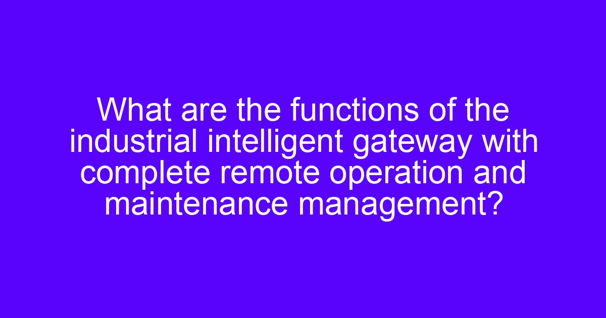 Industrial intelligent gateway for IoT data acquisition with remote operation and maintenance