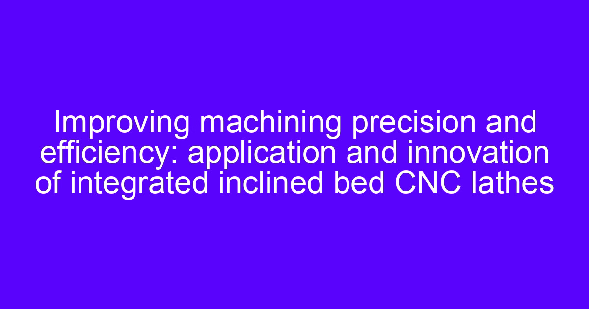 Improving machining precision and efficiency on integrated inclined bed CNC lathes