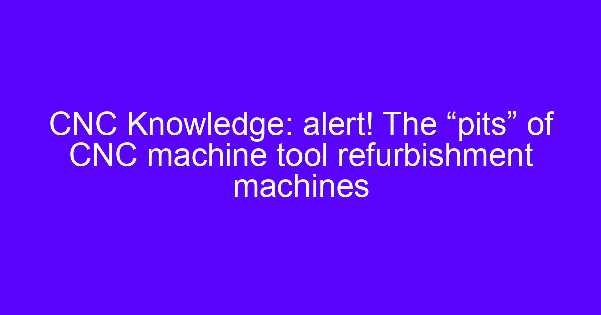 CNC Knowledge: alert! The “pits” of CNC machine tool refurbishment machines