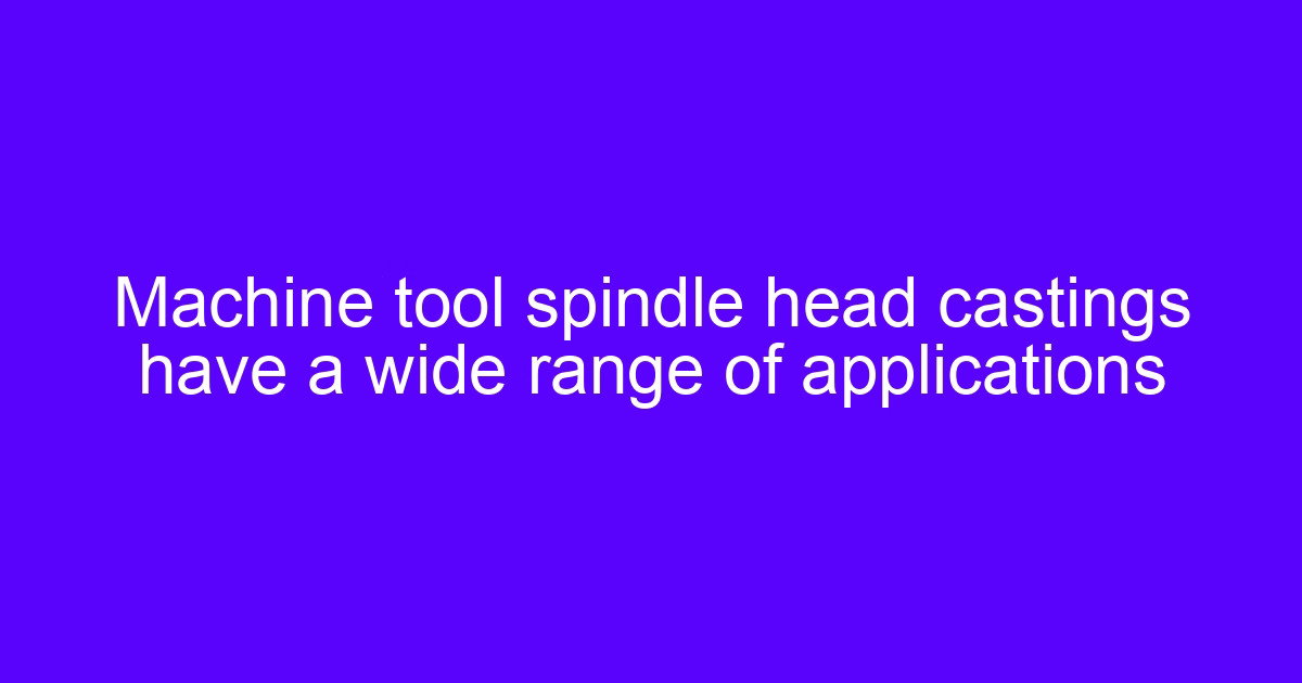 CNC machine tool castings on a spindle head casting with a wide range of applications