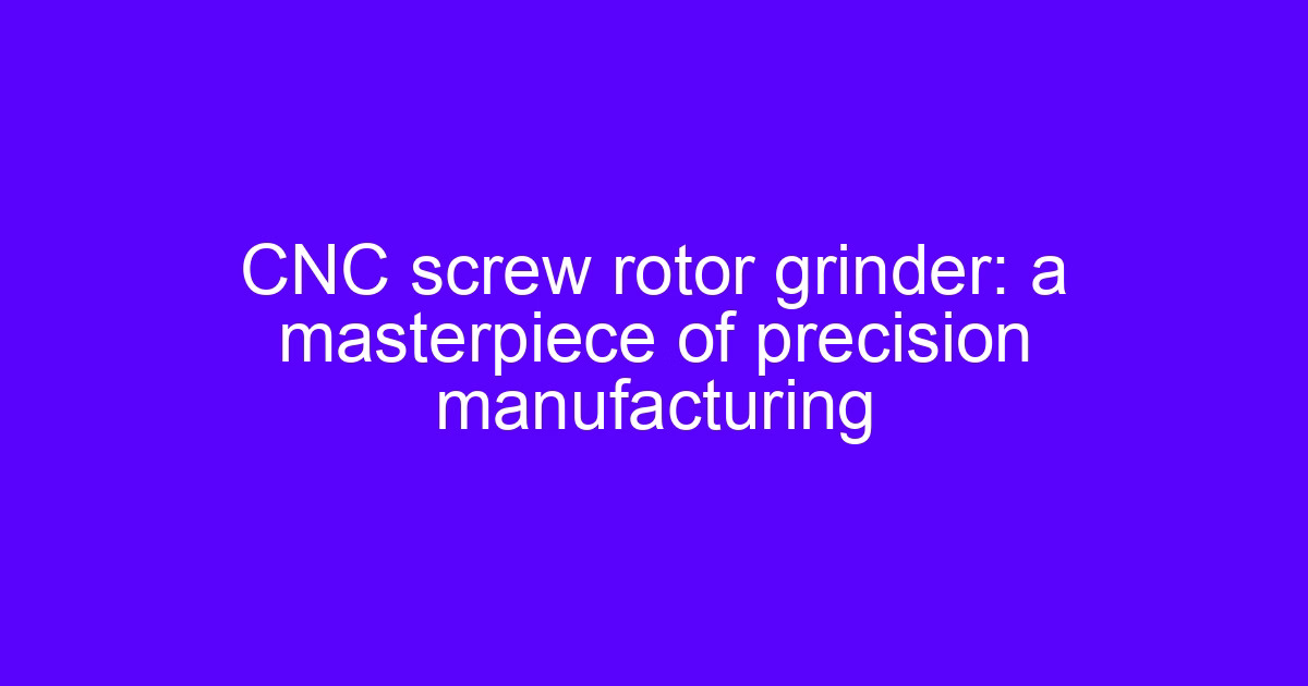 CNC screw grinder: a masterpiece of precision manufacturing