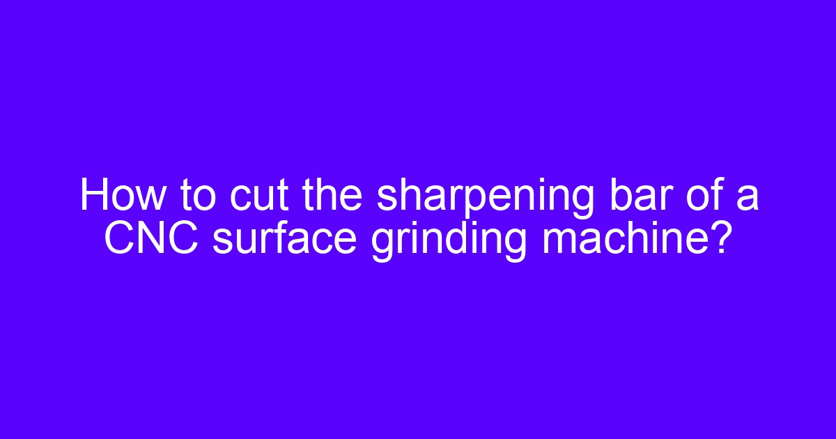How to cut the sharpening bar of a CNC surface grinding machine