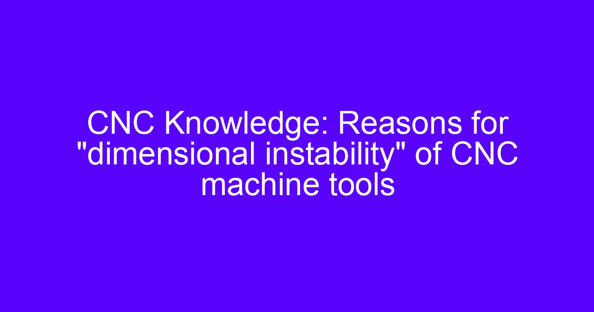 CNC Knowledge: Reasons for “dimensional instability” of CNC machine tools