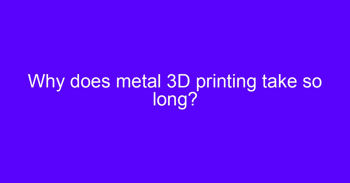 Metal 3D printing take so long: causes and fixes