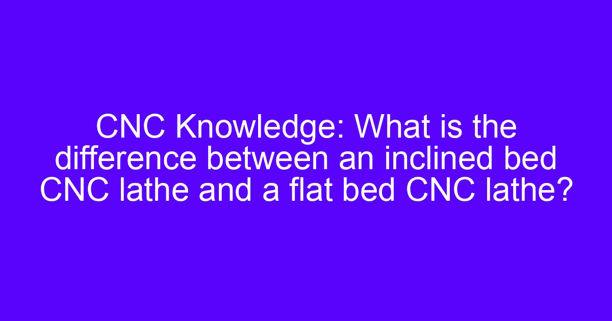 CNC inclined bed lathe compared with a flat bed CNC lathe