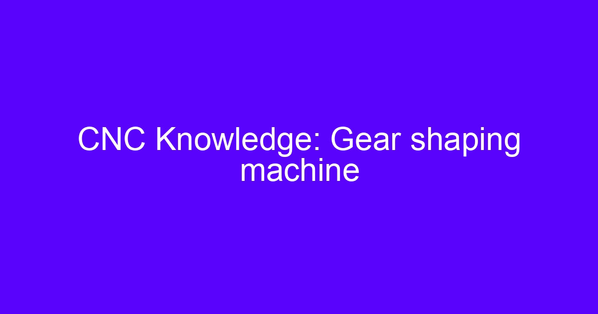 CNC Knowledge: Gear shaping machine