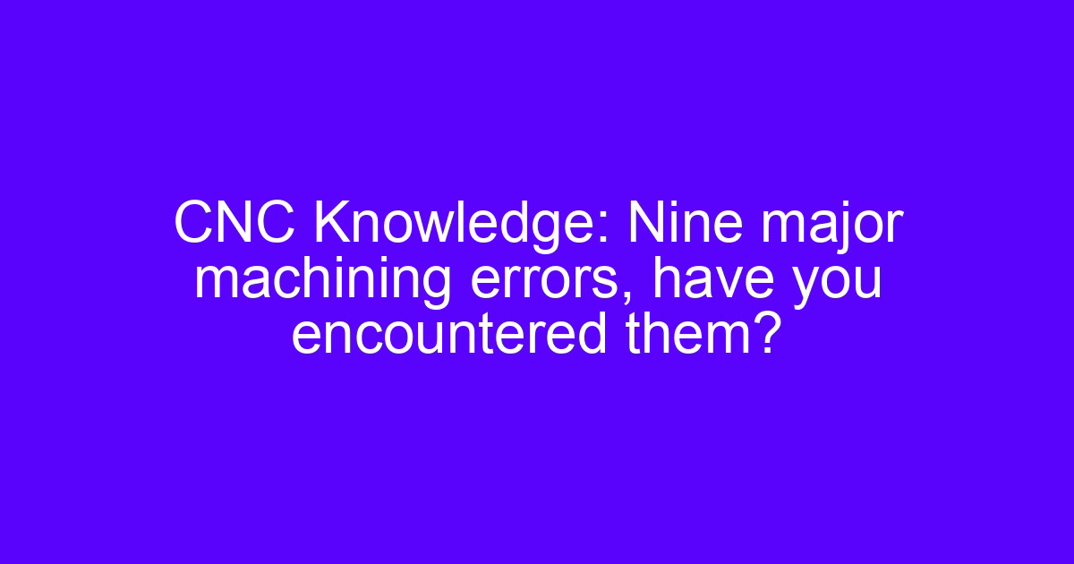 CNC Knowledge: Nine major machining errors, have you encountered them?