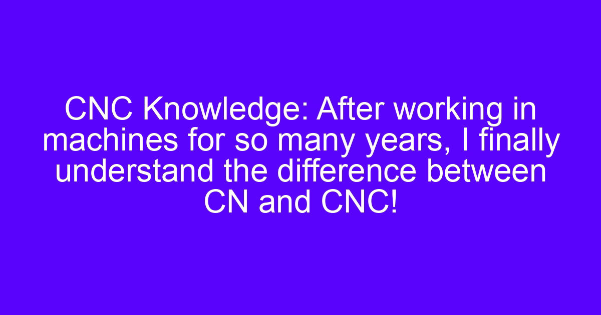CNC Knowledge: After working in machines for so many years, I finally understand the difference between CN and CNC!