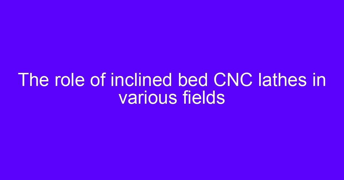 The role of inclined bed CNC lathes in various fields