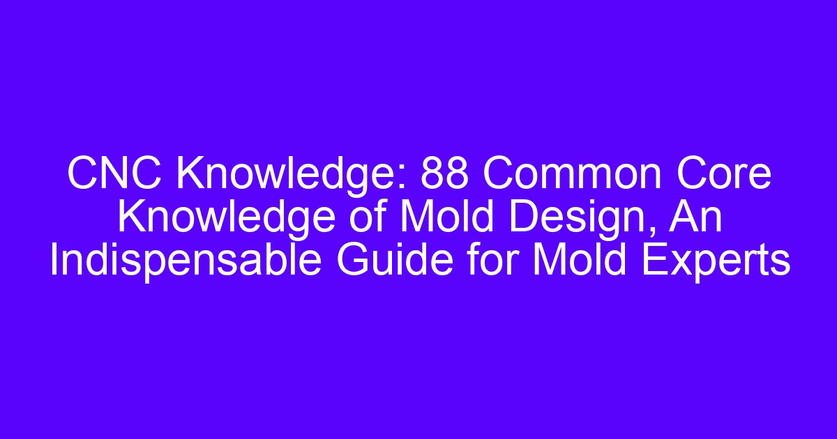 CNC Knowledge: 88 Common Core Knowledge of Mold Design, An Indispensable Guide for Mold Experts