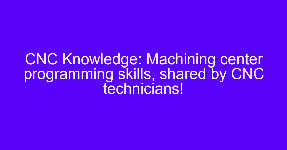 Machining center programming skills explained by CNC technicians