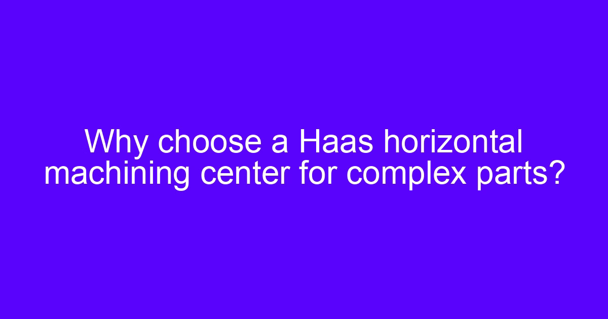 Why choose a Haas horizontal machining center for complex parts?