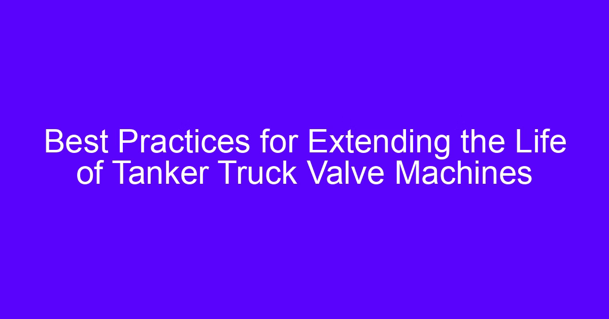 Best Practices for Extending the Life of Tanker Truck Valve Machines
