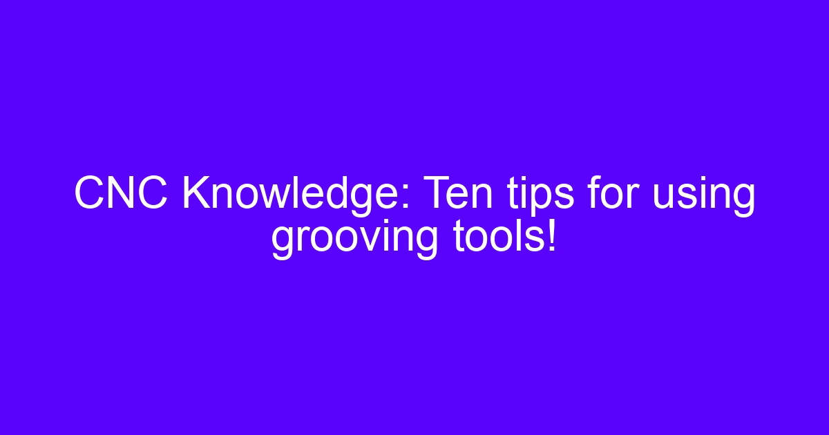CNC Knowledge: ten tips for using grooving tools!
