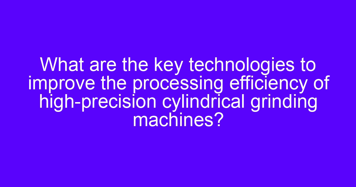 How to optimize the machining efficiency of the CNC grinder with vertical mobile column axis