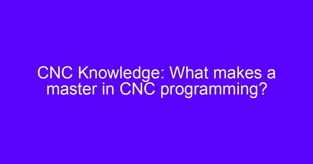 CNC Knowledge: What makes a master in CNC programming?