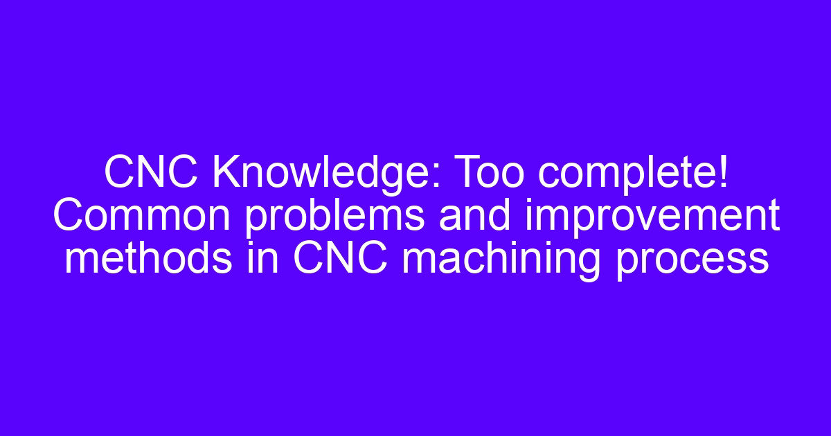 CNC usining master problems and improvement methods summarized on the shop floor
