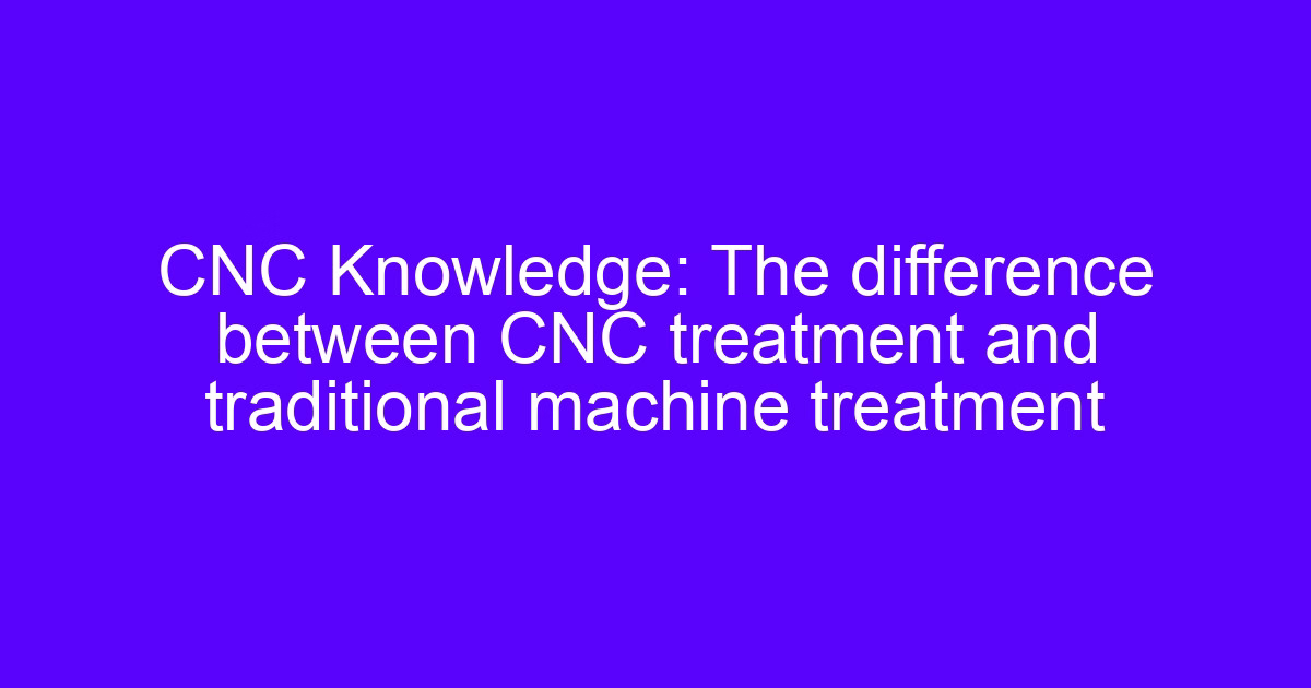 CNC Knowledge: The difference between CNC treatment and traditional machine treatment