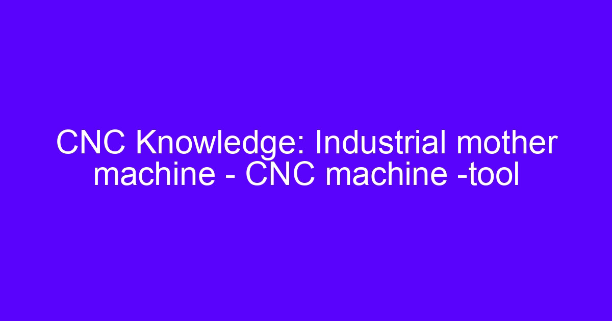 Industrial mother machine CNC machine tool used for precision metal part production