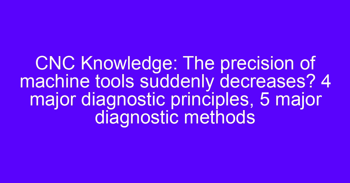 Machine tool suddenly decrease in precision: 4 diagnostic principles and 5 diagnostic methods