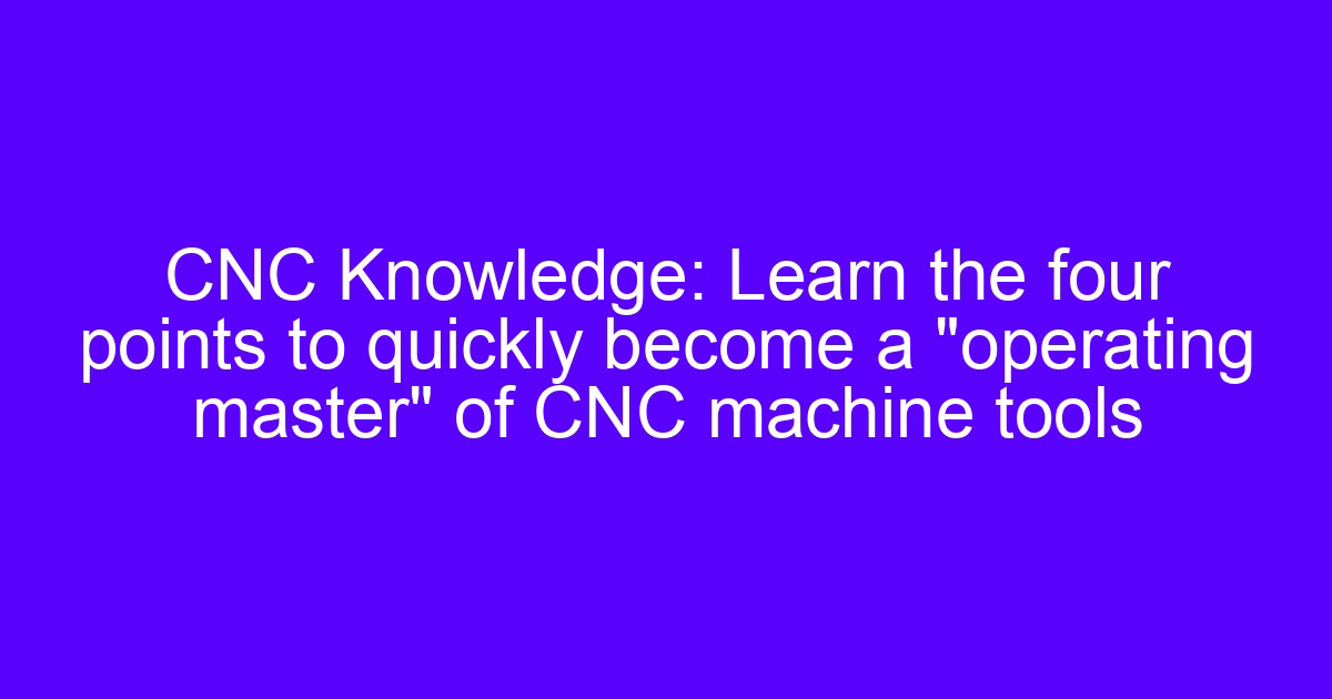 CNC Knowledge: Learn the four points to quickly become an operating master of CNC machine tools