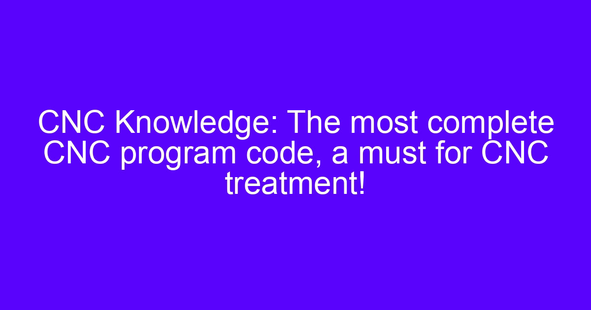 CNC Knowledge: The most complete CNC program code, a must for CNC treatment!