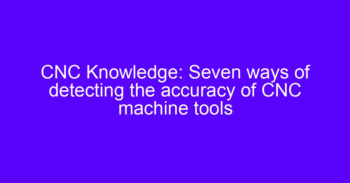Seven ways to detect the positioning accuracy of CNC machine tools
