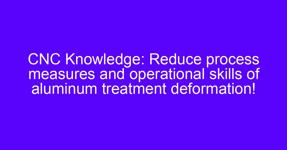 Reduce cnc treatment of deformation on an aluminium part during machining