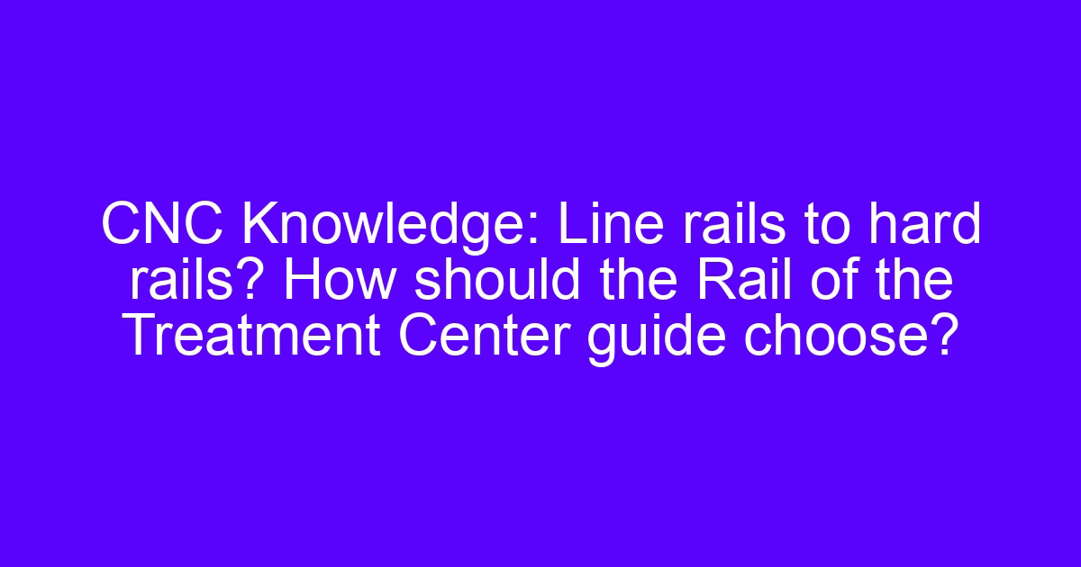 CNC Knowledge: Line rails to hard rails? How should the Rail of the Treatment Center guide choose?