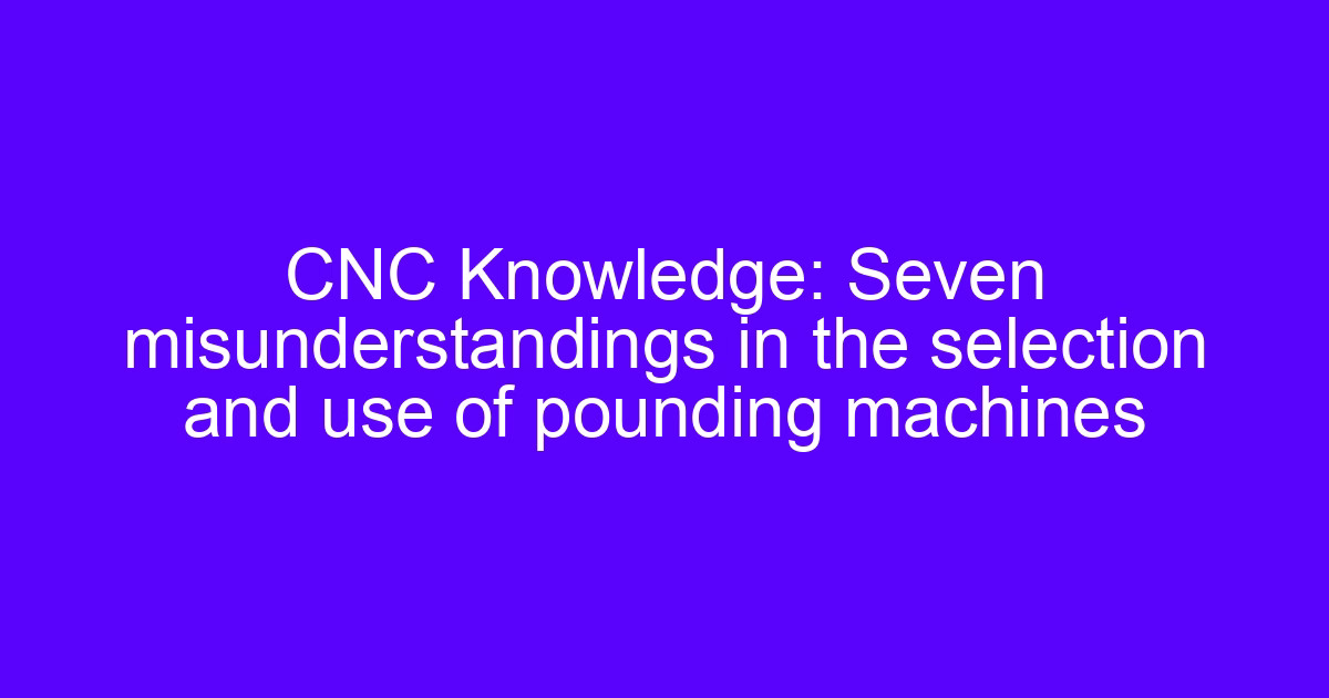 Pounding machines selection use guide: seven misunderstandings in the selection and use of pounding machines