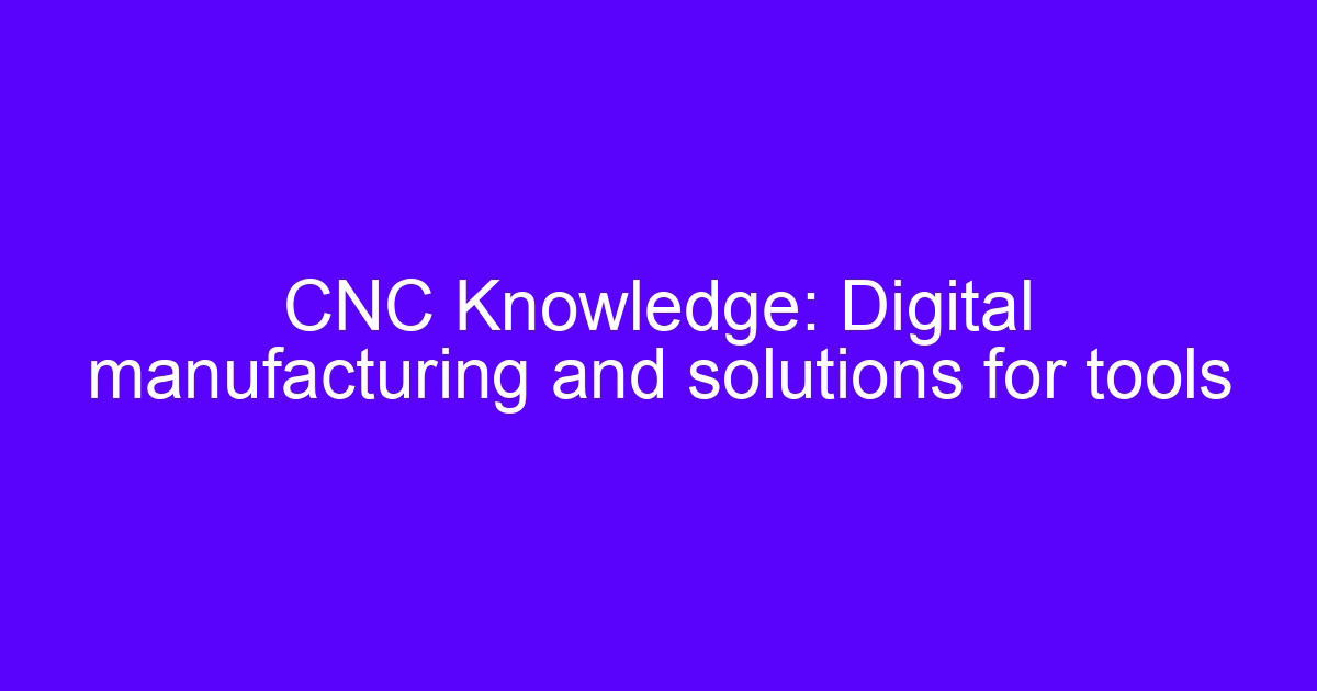 CNC Knowledge: Digital manufacturing and solutions for tools