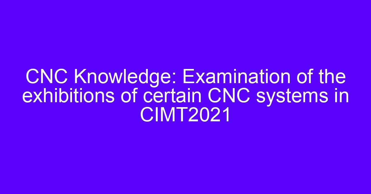 Certain CNC systems displayed at CIMT2021, examined for machining engineers