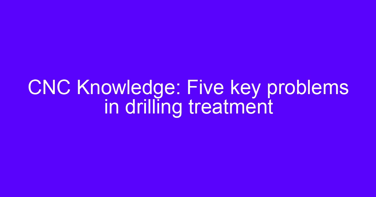 CNC drilling treatment: five key problems in drilling holes