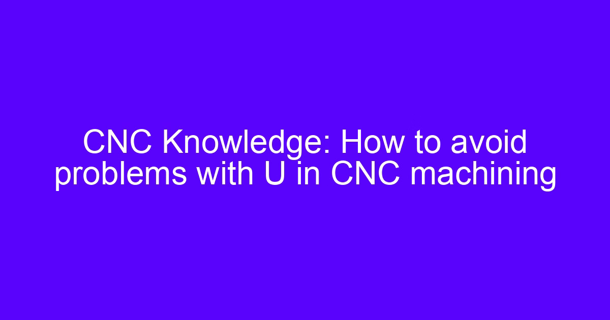 CNC Knowledge: How to avoid problems with U in CNC machining
