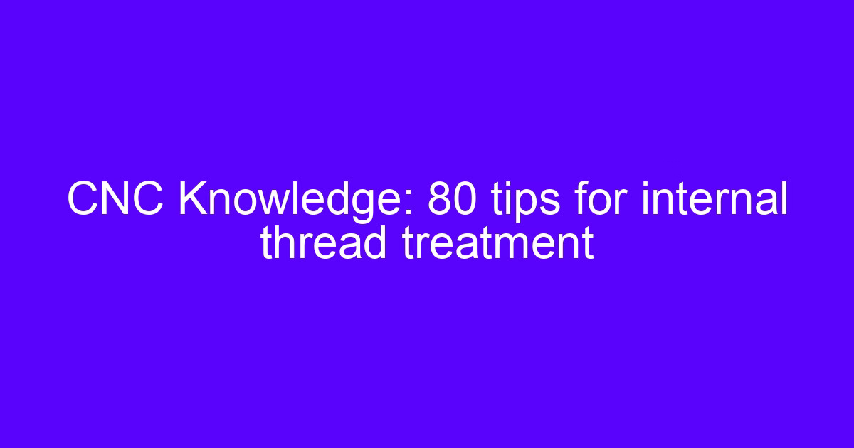 CNC Knowledge: 80 tips for internal thread treatment