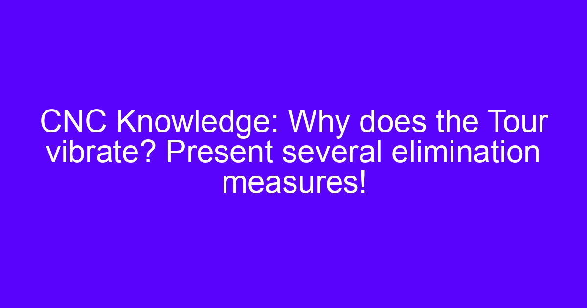 CNC Knowledge: Why does the Tour vibrate? Present several elimination measures!