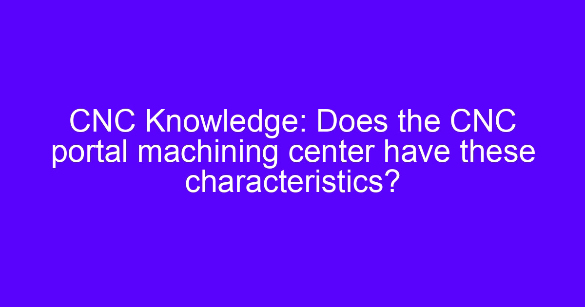 CNC Knowledge: Does the CNC portal machining center have these characteristics?