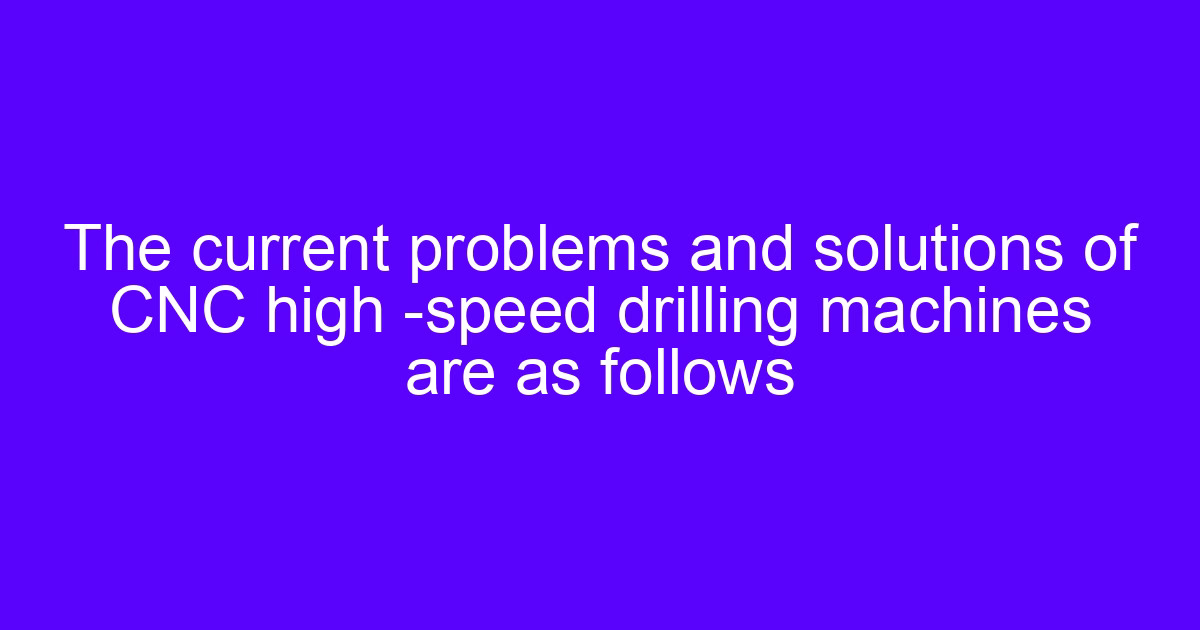 The current problems and solutions of CNC high-speed drilling machines, part of a guide to machines cutting problems