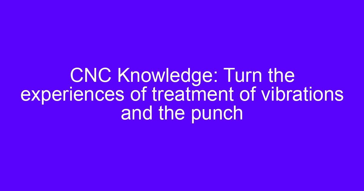CNC Knowledge: Turn the experiences of treatment of vibrations and the punch