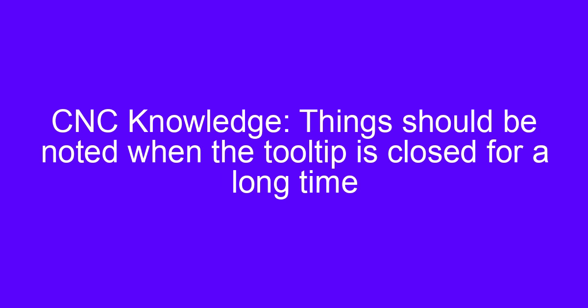 Things should be noted when the tooltip is closed for a long time on a CNC machine