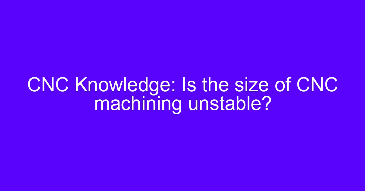 CNC Knowledge: Is the size of CNC machining unstable?