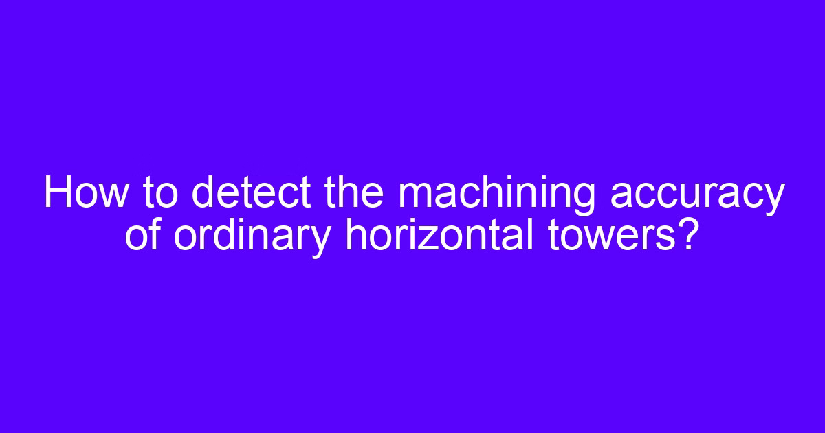 How to detect the machining accuracy of ordinary horizontal towers?