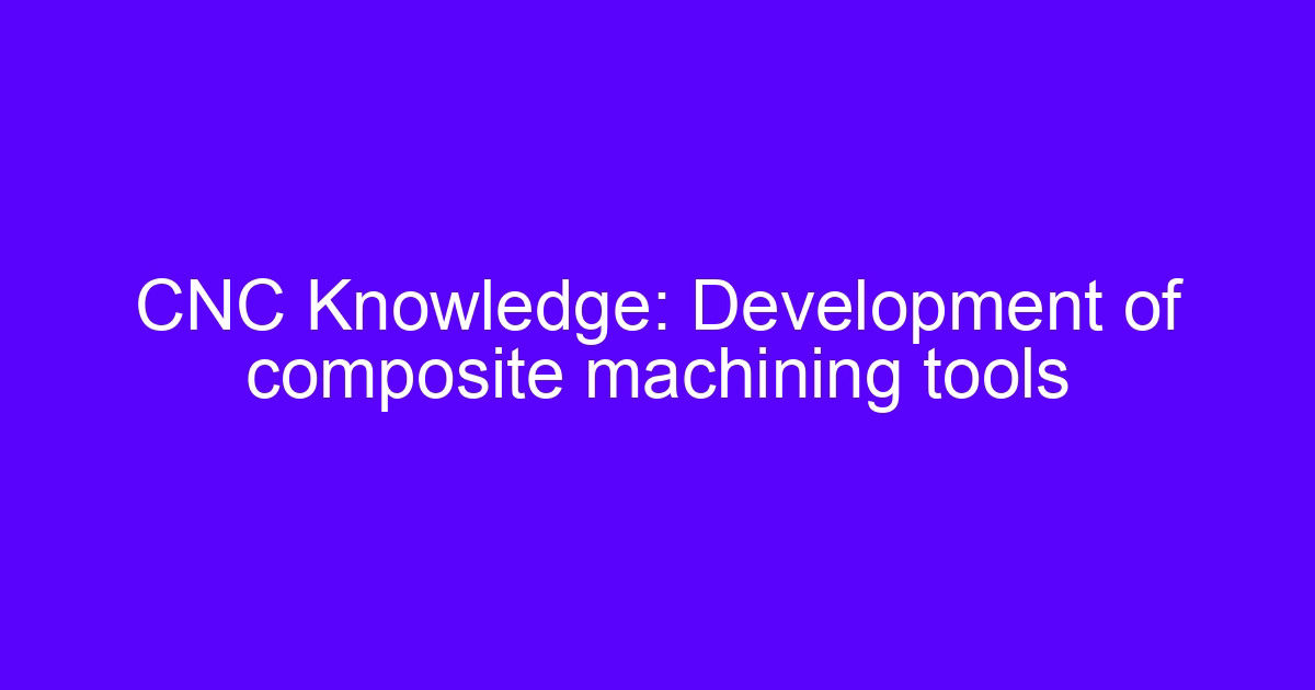 Knowledge of the use of CNC tools: composite machining tool development