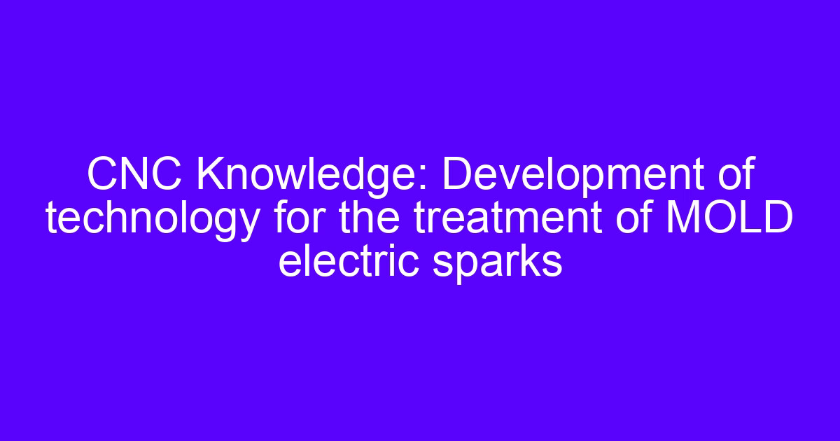 CNC Knowledge: Development of technology for the treatment of MOLD electric sparks
